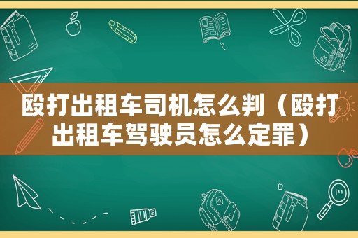 毆打出租車司機怎么判（毆打出租車駕駛員怎么定罪）