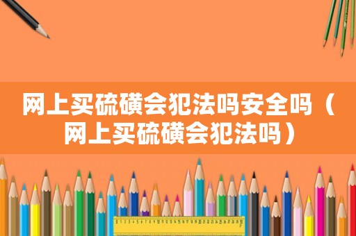網(wǎng)上買硫磺會犯法嗎安全嗎（網(wǎng)上買硫磺會犯法嗎）