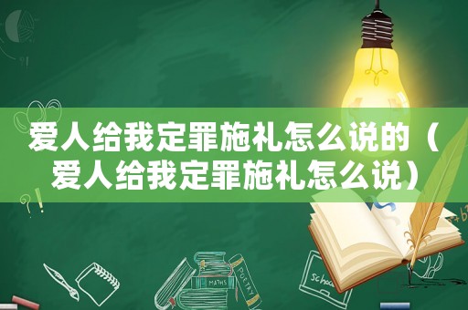 愛(ài)人給我定罪施禮怎么說(shuō)的（愛(ài)人給我定罪施禮怎么說(shuō)）