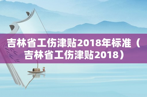 吉林省工傷津貼2018年標(biāo)準(zhǔn)（吉林省工傷津貼2018）