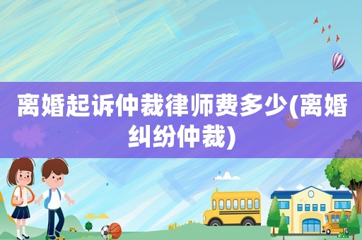 離婚起訴仲裁律師費(fèi)多少(離婚糾紛仲裁)