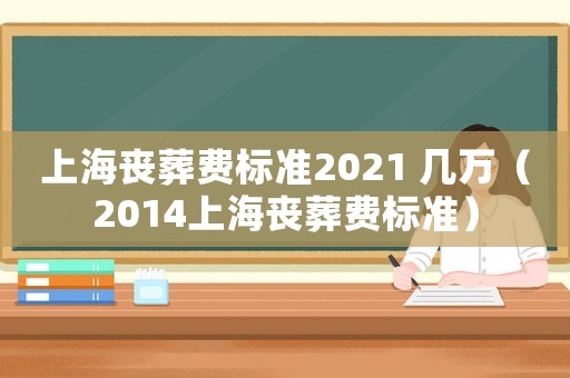 上海喪葬費(fèi)標(biāo)準(zhǔn)2021 幾萬(wàn)（2014上海喪葬費(fèi)標(biāo)準(zhǔn)）