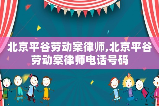 北京平谷勞動(dòng)案律師,北京平谷勞動(dòng)案律師電話號(hào)碼