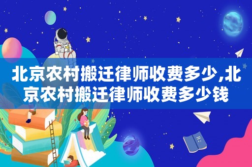 北京農(nóng)村搬遷律師收費多少,北京農(nóng)村搬遷律師收費多少錢