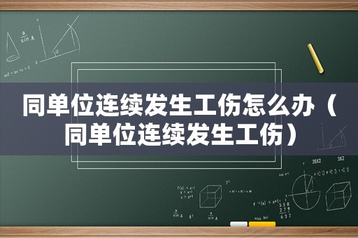 同單位連續(xù)發(fā)生工傷怎么辦（同單位連續(xù)發(fā)生工傷）