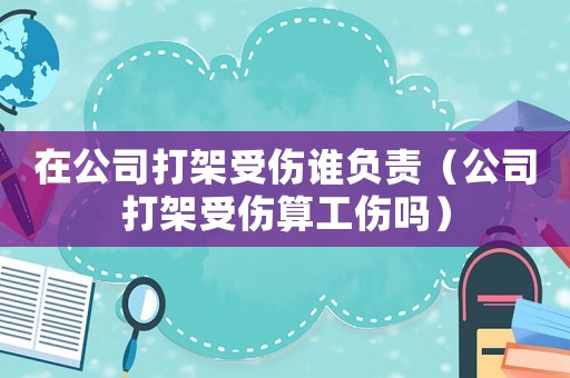 在公司打架受傷誰(shuí)負(fù)責(zé)（公司打架受傷算工傷嗎）