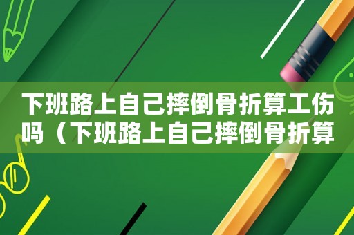 下班路上自己摔倒骨折算工傷嗎（下班路上自己摔倒骨折算工傷嗎）