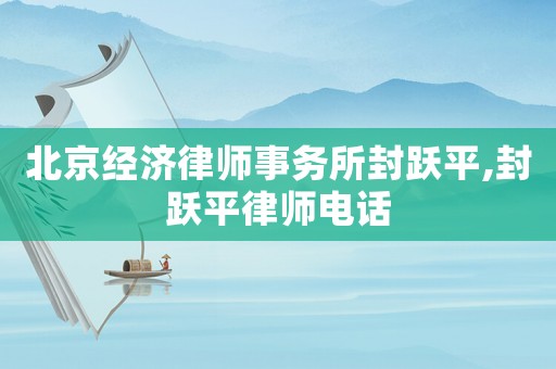 北京經(jīng)濟律師事務(wù)所封躍平,封躍平律師電話
