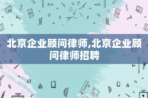 北京企業(yè)顧問律師,北京企業(yè)顧問律師招聘