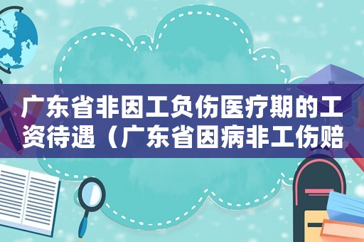 廣東省非因工負傷醫(yī)療期的工資待遇（廣東省因病非工傷賠償）