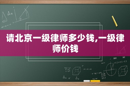 請(qǐng)北京一級(jí)律師多少錢,一級(jí)律師價(jià)錢