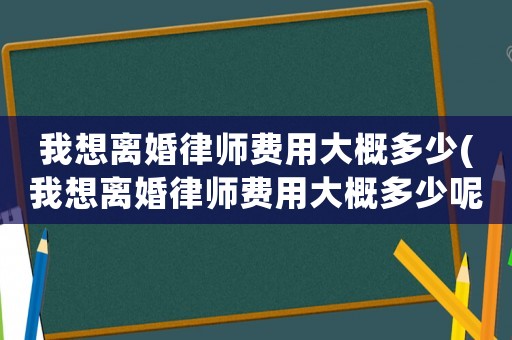 我想離婚律師費(fèi)用大概多少(我想離婚律師費(fèi)用大概多少呢)