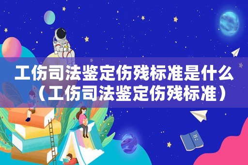 工傷司法鑒定傷殘標(biāo)準(zhǔn)是什么（工傷司法鑒定傷殘標(biāo)準(zhǔn)）
