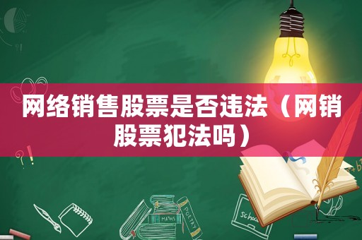網(wǎng)絡(luò)銷售股票是否違法（網(wǎng)銷股票犯法嗎）