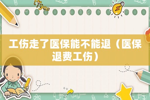 工傷走了醫(yī)保能不能退（醫(yī)保退費(fèi)工傷）