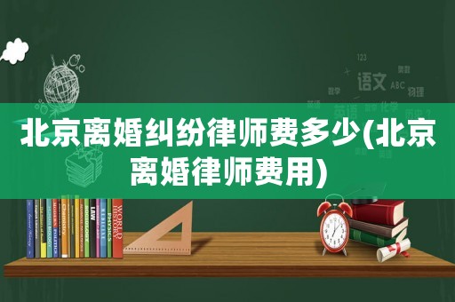 北京離婚糾紛律師費(fèi)多少(北京離婚律師費(fèi)用)