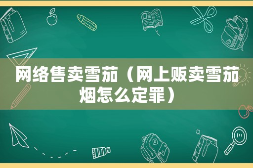 網(wǎng)絡(luò)售賣雪茄（網(wǎng)上販賣雪茄煙怎么定罪）