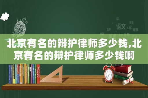 北京有名的辯護(hù)律師多少錢,北京有名的辯護(hù)律師多少錢啊