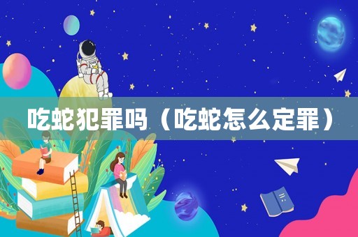 吃蛇犯罪嗎（吃蛇怎么定罪）
