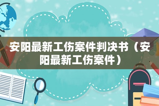 安陽最新工傷案件判決書（安陽最新工傷案件）