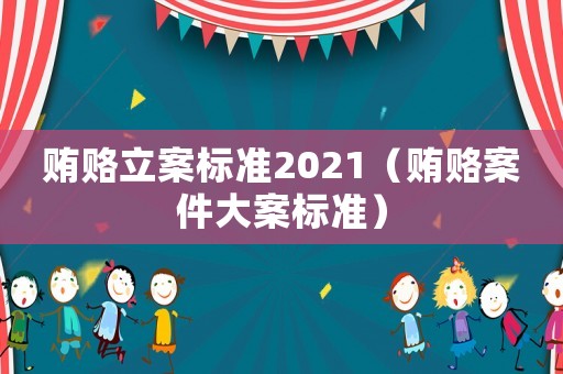 賄賂立案標(biāo)準(zhǔn)2021（賄賂案件大案標(biāo)準(zhǔn)）