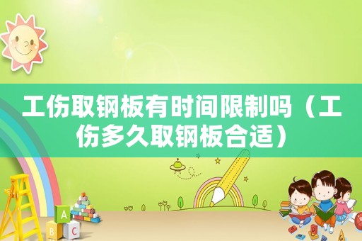 工傷取鋼板有時(shí)間限制嗎（工傷多久取鋼板合適）