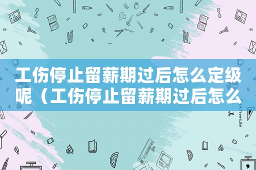 工傷停止留薪期過后怎么定級呢（工傷停止留薪期過后怎么定）