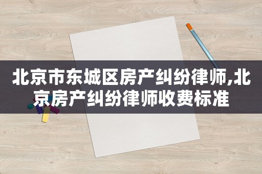 北京市東城區(qū)房產(chǎn)糾紛律師,北京房產(chǎn)糾紛律師收費標(biāo)準(zhǔn)