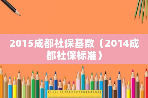 2015成都社保基數(shù)（2014成都社保標(biāo)準(zhǔn)）
