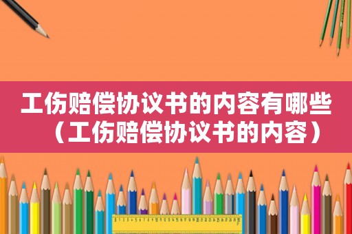 工傷賠償協(xié)議書(shū)的內(nèi)容有哪些（工傷賠償協(xié)議書(shū)的內(nèi)容）