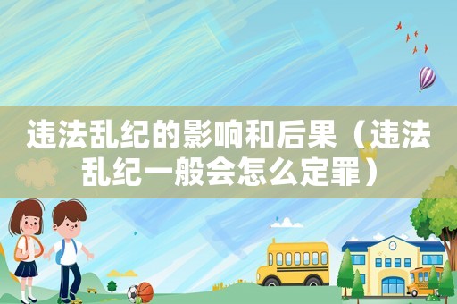 違法亂紀(jì)的影響和后果（違法亂紀(jì)一般會(huì)怎么定罪）