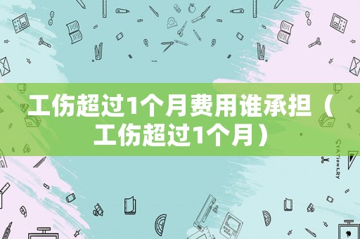 工傷超過(guò)1個(gè)月費(fèi)用誰(shuí)承擔(dān)（工傷超過(guò)1個(gè)月）