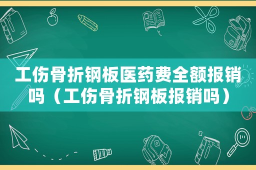 工傷骨折鋼板醫(yī)藥費(fèi)全額報銷嗎（工傷骨折鋼板報銷嗎）