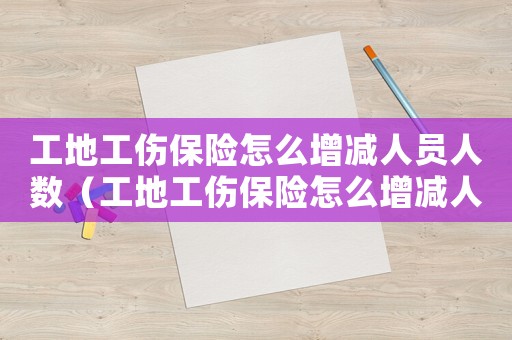 工地工傷保險(xiǎn)怎么增減人員人數(shù)（工地工傷保險(xiǎn)怎么增減人員）