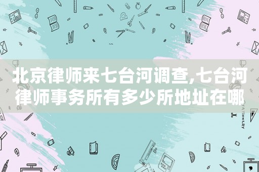 北京律師來七臺河調(diào)查,七臺河律師事務(wù)所有多少所地址在哪