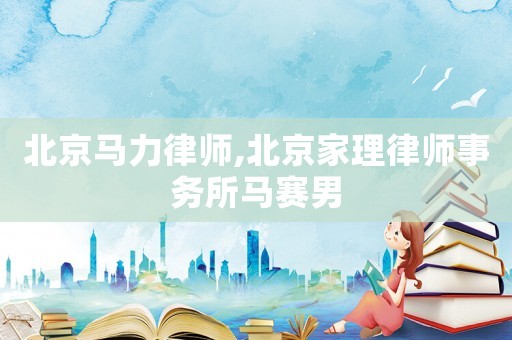 北京馬力律師,北京家理律師事務(wù)所馬賽男