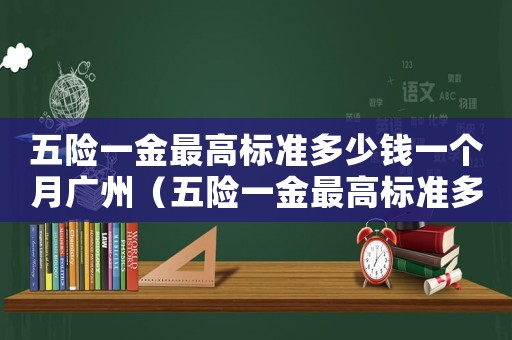 五險(xiǎn)一金最高標(biāo)準(zhǔn)多少錢一個(gè)月廣州（五險(xiǎn)一金最高標(biāo)準(zhǔn)多少）