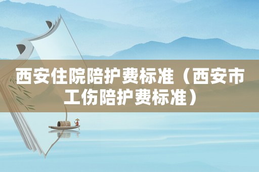 西安住院陪護(hù)費(fèi)標(biāo)準(zhǔn)（西安市工傷陪護(hù)費(fèi)標(biāo)準(zhǔn)）