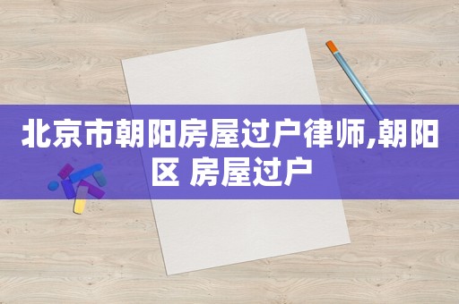 北京市朝陽房屋過戶律師,朝陽區(qū) 房屋過戶