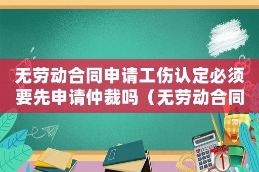 無(wú)勞動(dòng)合同申請(qǐng)工傷認(rèn)定必須要先申請(qǐng)仲裁嗎（無(wú)勞動(dòng)合同申請(qǐng)工傷認(rèn)定）