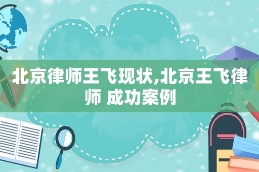 北京律師王飛現(xiàn)狀,北京王飛律師 成功案例