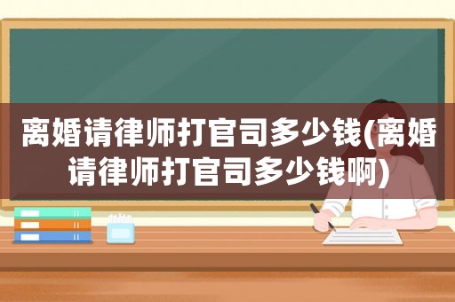 離婚請律師打官司多少錢(離婚請律師打官司多少錢啊)