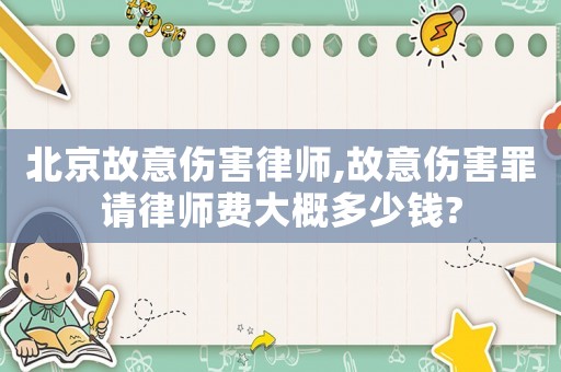 北京故意傷害律師,故意傷害罪請(qǐng)律師費(fèi)大概多少錢?