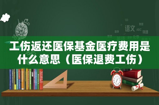 工傷返還醫(yī)保基金醫(yī)療費用是什么意思（醫(yī)保退費工傷）