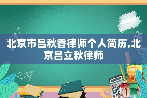北京市呂秋香律師個(gè)人簡歷,北京呂立秋律師