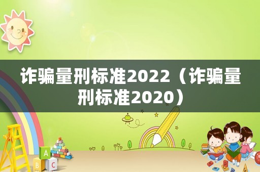 詐騙量刑標(biāo)準(zhǔn)2022（詐騙量刑標(biāo)準(zhǔn)2020）