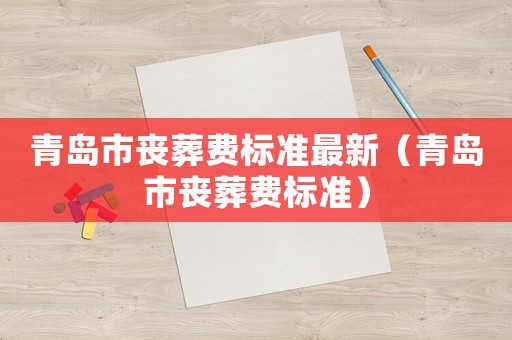 青島市喪葬費(fèi)標(biāo)準(zhǔn)最新（青島市喪葬費(fèi)標(biāo)準(zhǔn)）