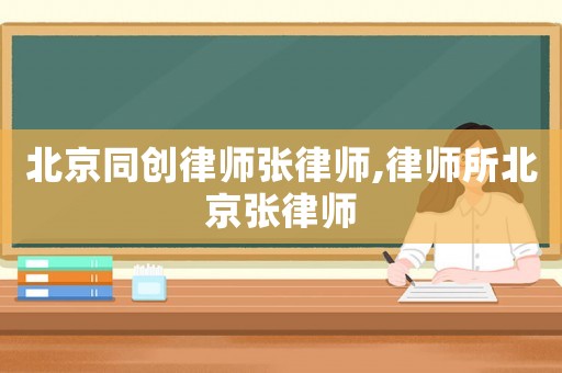 北京同創(chuàng)律師張律師,律師所北京張律師