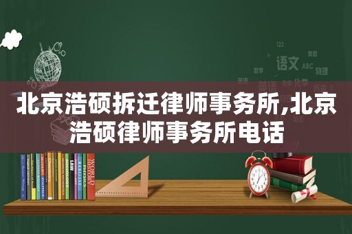 北京浩碩拆遷律師事務(wù)所,北京浩碩律師事務(wù)所電話