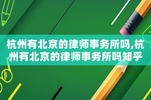 杭州有北京的律師事務(wù)所嗎,杭州有北京的律師事務(wù)所嗎知乎